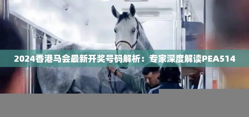 2024香港马会最新开奖号码解析:专家深度解读PEA514