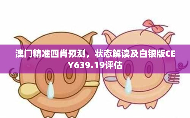 澳门精准四肖预测,状态解读及白银版CEY639.19评估