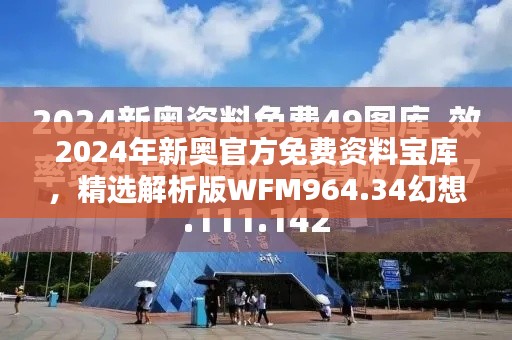 2024年新奥官方免费资料宝库,精选解析版WFM964.34幻想篇