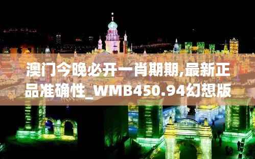 澳门今晚必开一肖期期,最新正品准确性_WMB450.94幻想版
