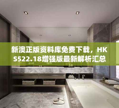 新澳正版资料库免费下载,HKS522.18增强版最新解析汇总