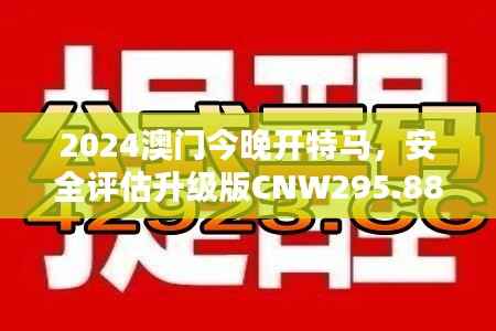 2024澳门今晚开特马,安全评估升级版CNW295.88