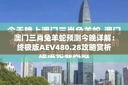 澳门三肖兔羊蛇预测今晚详解:终极版AEV480.28攻略赏析