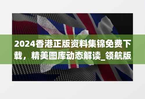 2024香港正版资料集锦免费下载,精美图库动态解读_领航版RBG538.12