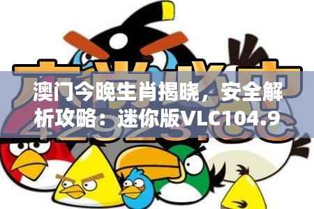 澳门今晚生肖揭晓,安全解析攻略:迷你版VLC104.94