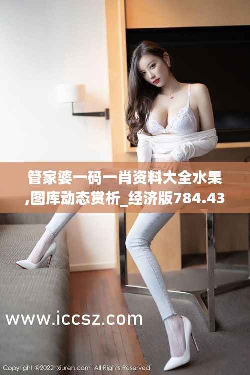 管家婆一码一肖资料大全水果,图库动态赏析_经济版784.43