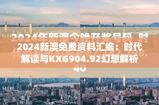 2024新澳免费资料汇编:时代解读与KXG904.92幻想解析