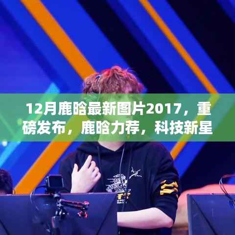 独家揭秘,鹿晗专属版智能生活体验机重磅发布,鹿晗最新图片欣赏