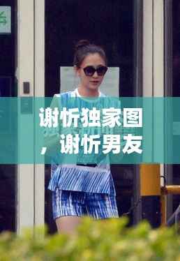 谢忻独家图，谢忻男友 