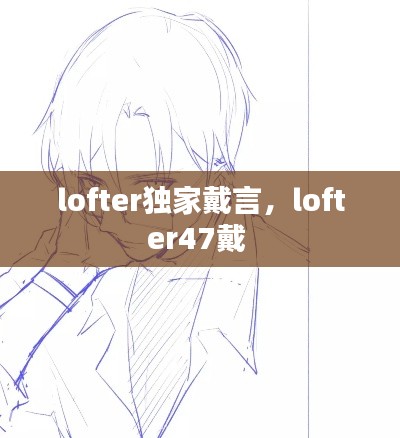 lofter独家戴言,lofter47戴
