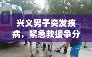 兴义男子突发疾病,紧急救援争分夺秒挽救生命