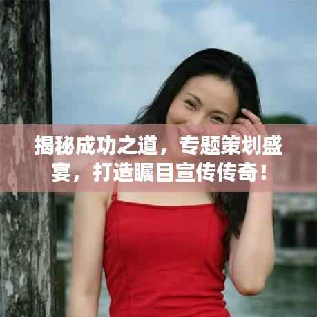 揭秘成功之道,专题策划盛宴,打造瞩目宣传传奇!