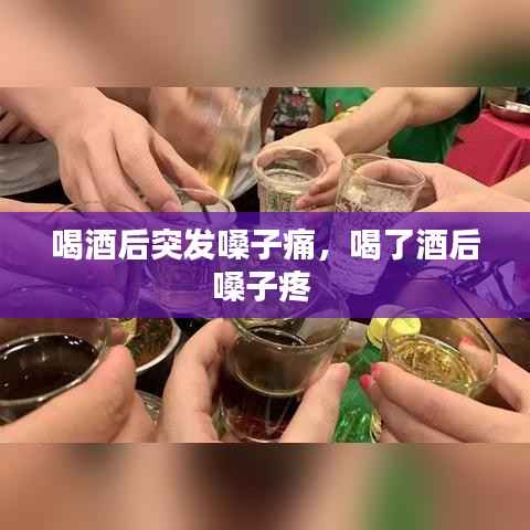 喝酒后突发嗓子痛,喝了酒后嗓子疼