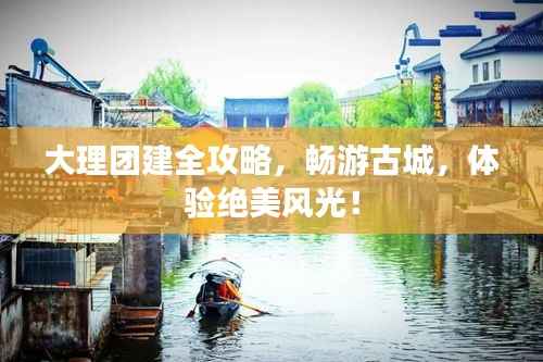 大理团建全攻略,畅游古城,体验绝美风光!