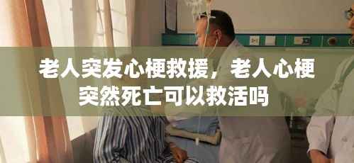 老人突发心梗救援,老人心梗突然死亡可以救活吗