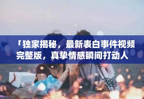 「独家揭秘,最新表白事件视频完整版,真挚情感瞬间打动人心」