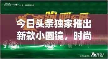 今日头条独家推出新款小圆镜,时尚功能与实用性的完美融合
