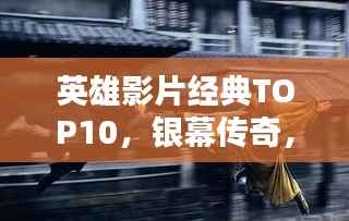 英雄影片经典TOP10,银幕传奇,永不褪色