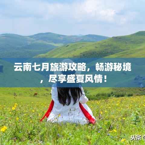 云南七月旅游攻略,畅游秘境,尽享盛夏风情!