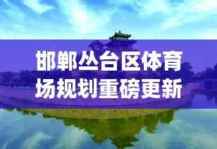 邯郸丛台区体育场规划重磅更新!最新动态抢先看