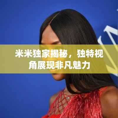 米米独家揭秘,独特视角展现非凡魅力
