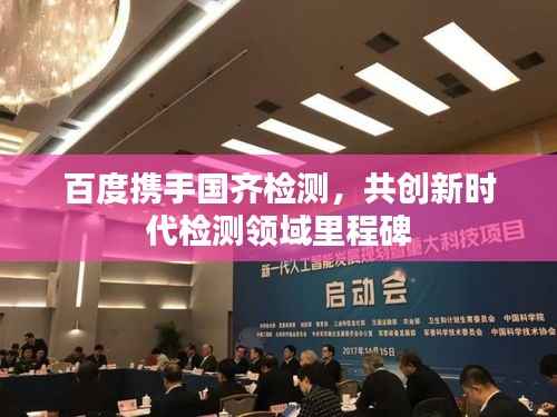 百度携手国齐检测,共创新时代检测领域里程碑