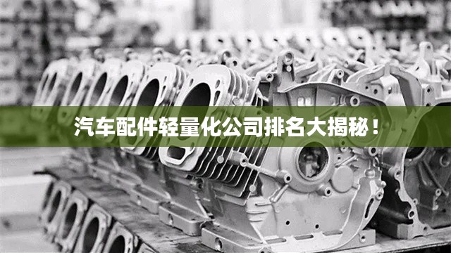 汽车配件轻量化公司排名大揭秘!