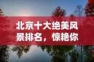 北京十大绝美风景排名,惊艳你的心灵!