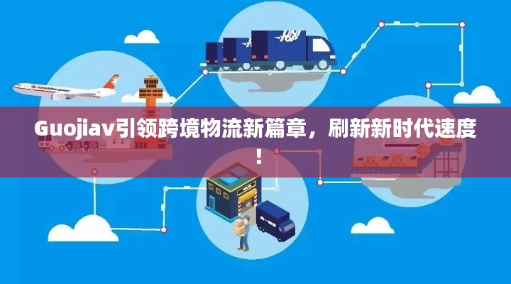 Guojiav引领跨境物流新篇章,刷新新时代速度!