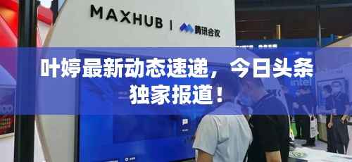 叶婷最新动态速递，今日头条独家报道！